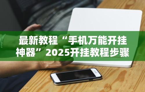 最新教程“手机万能开挂神器	”2025开挂教程步骤