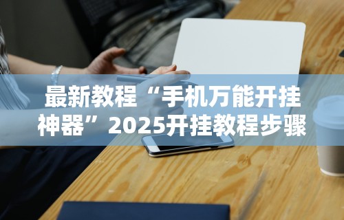 最新教程“手机万能开挂神器	”2025开挂教程步骤