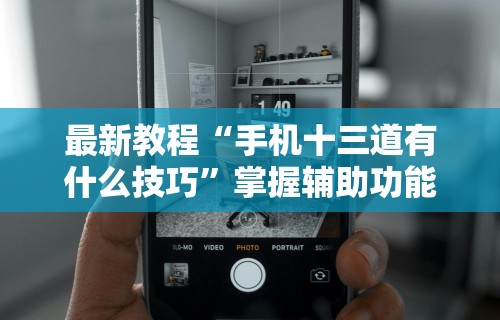 最新教程“手机十三道有什么技巧”掌握辅助功能必胜规则