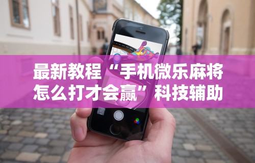 最新教程“手机微乐麻将怎么打才会赢	”科技辅助神器手机版教程