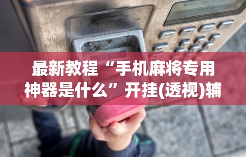 最新教程“手机麻将专用神器是什么”开挂(透视)辅助教程