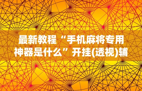最新教程“手机麻将专用神器是什么”开挂(透视)辅助教程