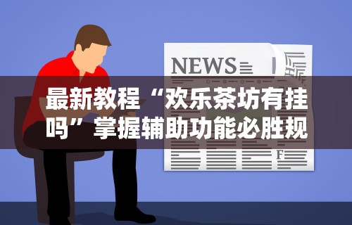 最新教程“欢乐茶坊有挂吗	”掌握辅助功能必胜规则