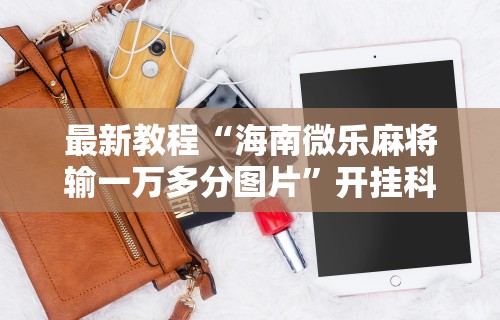 最新教程“海南微乐麻将输一万多分图片	”开挂科技辅助神器手机