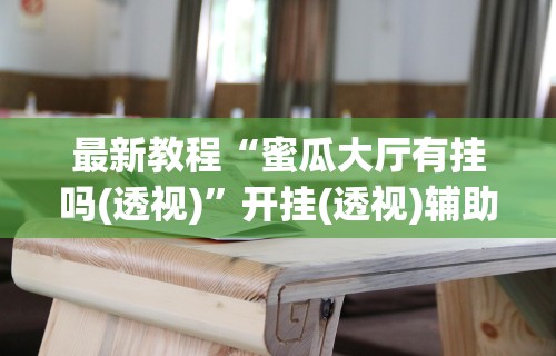 最新教程“蜜瓜大厅有挂吗(透视)”开挂(透视)辅助教程