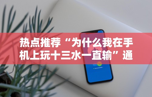热点推荐“为什么我在手机上玩十三水一直输”通用版下载教程