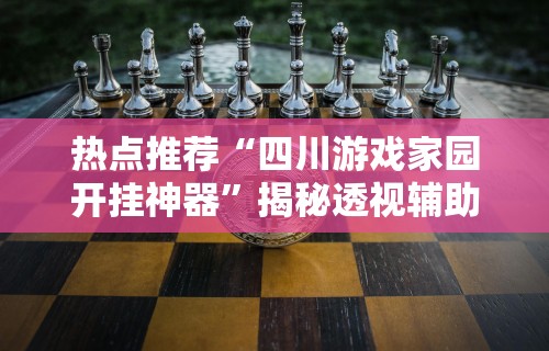 热点推荐“四川游戏家园开挂神器	”揭秘透视辅助万能挂用法