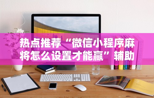 热点推荐“微信小程序麻将怎么设置才能赢”辅助透视教程