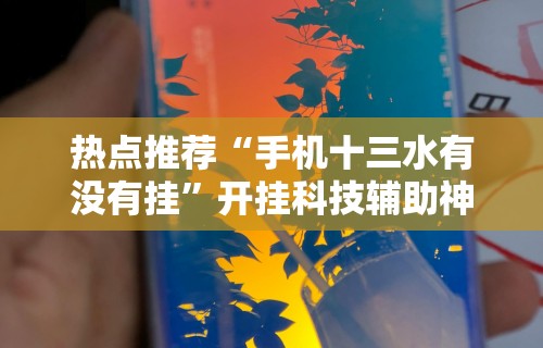 热点推荐“手机十三水有没有挂”开挂科技辅助神器手机