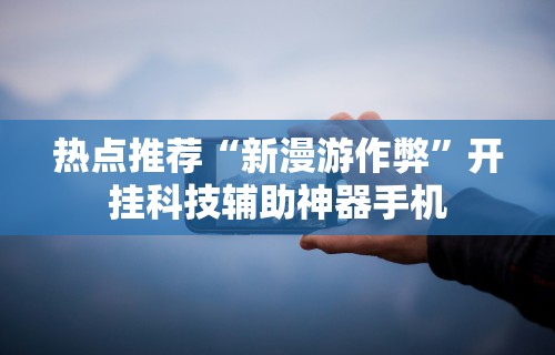 热点推荐“新漫游作弊	”开挂科技辅助神器手机