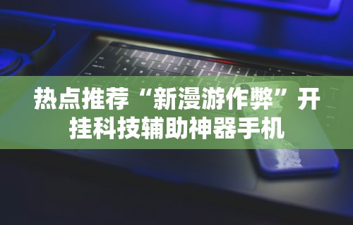 热点推荐“新漫游作弊	”开挂科技辅助神器手机