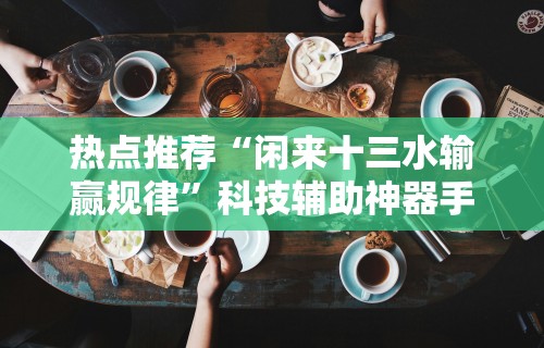 热点推荐“闲来十三水输赢规律”科技辅助神器手机版