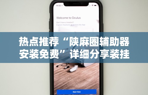 热点推荐“陕麻圈辅助器安装免费”详细分享装挂步骤教程