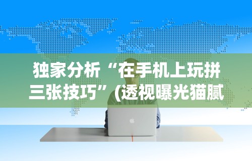 独家分析“在手机上玩拼三张技巧	”(透视曝光猫腻)