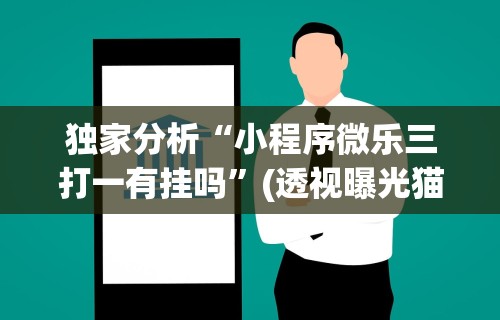 独家分析“小程序微乐三打一有挂吗”(透视曝光猫腻)