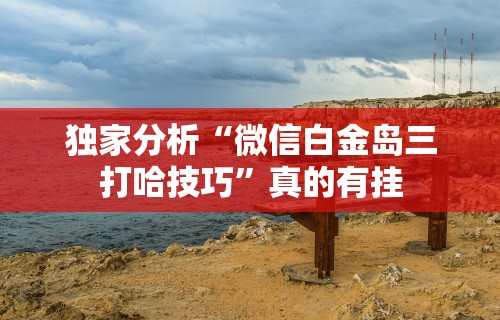 独家分析“微信白金岛三打哈技巧”真的有挂