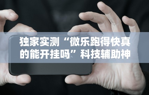 独家实测“微乐跑得快真的能开挂吗	”科技辅助神器手机