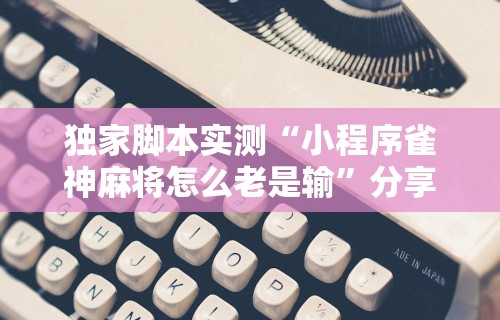 独家脚本实测“小程序雀神麻将怎么老是输”分享辅助外挂教程