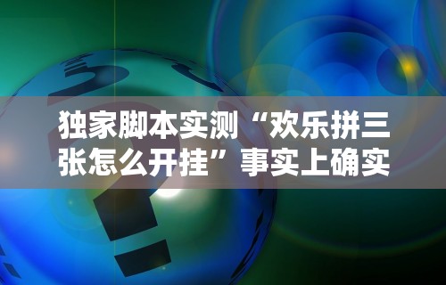 独家脚本实测“欢乐拼三张怎么开挂	”事实上确实有挂