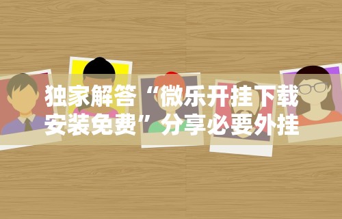 独家解答“微乐开挂下载安装免费”分享必要外挂教程