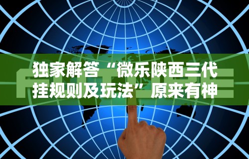 独家解答“微乐陕西三代挂规则及玩法”原来有神器下载！