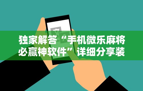 独家解答“手机微乐麻将必赢神软件”详细分享装挂