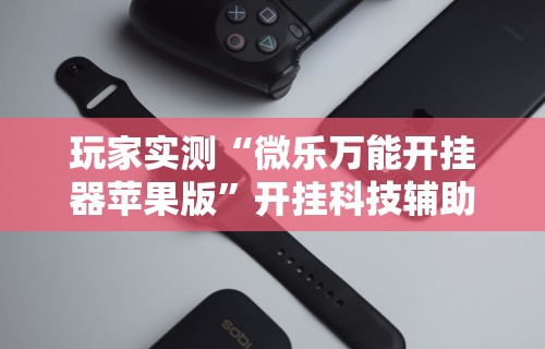 玩家实测“微乐万能开挂器苹果版	”开挂科技辅助神器手机