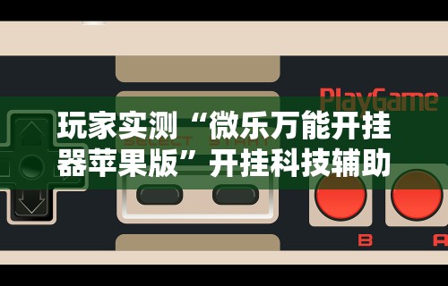 玩家实测“微乐万能开挂器苹果版”开挂科技辅助神器手机