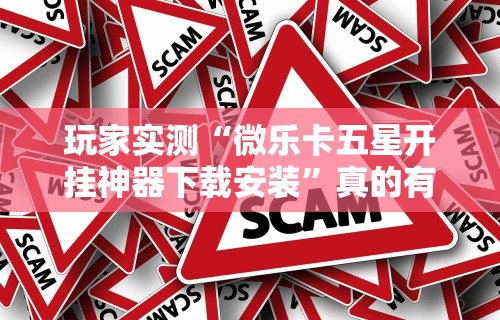 玩家实测“微乐卡五星开挂神器下载安装”真的有挂