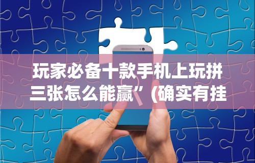 玩家必备十款手机上玩拼三张怎么能赢”(确实有挂)
