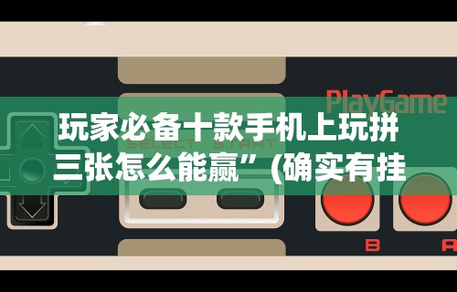 玩家必备十款手机上玩拼三张怎么能赢”(确实有挂)