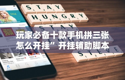 玩家必备十款手机拼三张怎么开挂”开挂辅助脚本+详细开挂