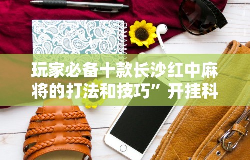 玩家必备十款长沙红中麻将的打法和技巧”开挂科技辅助神器手机