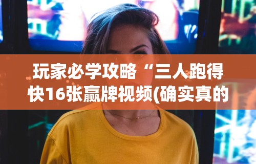 玩家必学攻略“三人跑得快16张赢牌视频(确实真的有挂) 玩家必学攻略“三人跑得快16张赢牌视频(确实真的有挂)