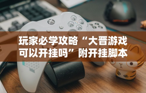 玩家必学攻略“大晋游戏可以开挂吗”附开挂脚本详细步骤
