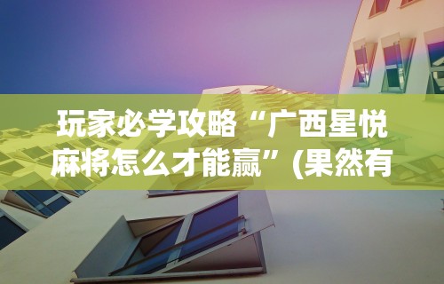 玩家必学攻略“广西星悦麻将怎么才能赢	”(果然有透视挂)