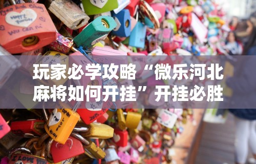 玩家必学攻略“微乐河北麻将如何开挂	”开挂必胜方法