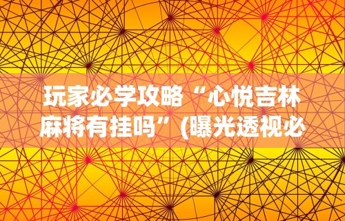 玩家必学攻略“心悦吉林麻将有挂吗	”(曝光透视必备猫腻)