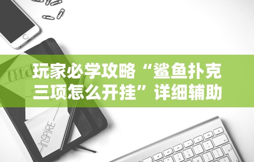 玩家必学攻略“鲨鱼扑克三项怎么开挂”详细辅助软件教程
