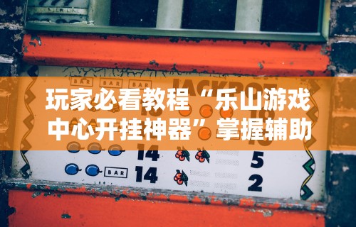 玩家必看教程“乐山游戏中心开挂神器”掌握辅助功能必胜规则