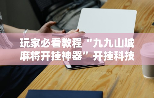 玩家必看教程“九九山城麻将开挂神器”开挂科技辅助神器手机