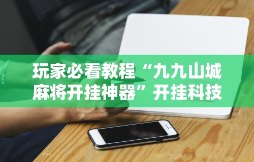 玩家必看教程“九九山城麻将开挂神器	”开挂科技辅助神器手机