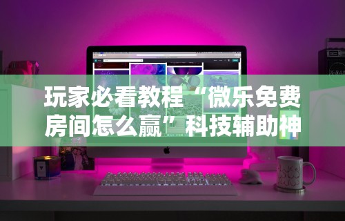 玩家必看教程“微乐免费房间怎么赢”科技辅助神器手机