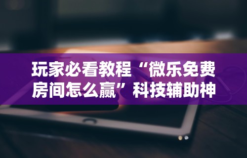玩家必看教程“微乐免费房间怎么赢”科技辅助神器手机