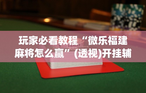 玩家必看教程“微乐福建麻将怎么赢	”(透视)开挂辅助脚本+详细开挂安装教程