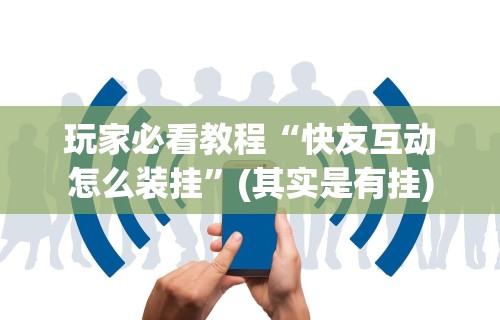 玩家必看教程“快友互动怎么装挂”(其实是有挂)