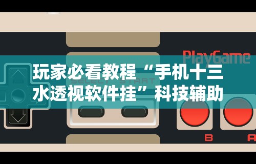 玩家必看教程“手机十三水透视软件挂”科技辅助神器手机版