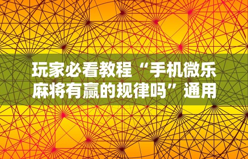 玩家必看教程“手机微乐麻将有赢的规律吗”通用版下载教程