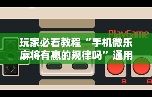 玩家必看教程“手机微乐麻将有赢的规律吗”通用版下载教程
