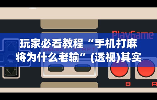 玩家必看教程“手机打麻将为什么老输	”(透视)其实确实有挂